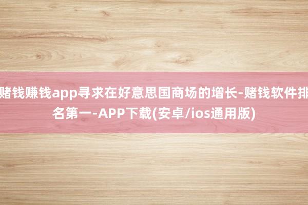 赌钱赚钱app寻求在好意思国商场的增长-赌钱软件排名第一-A