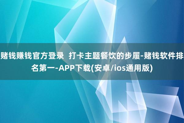 赌钱赚钱官方登录  打卡主题餐饮的步履-赌钱软件排名第一-A