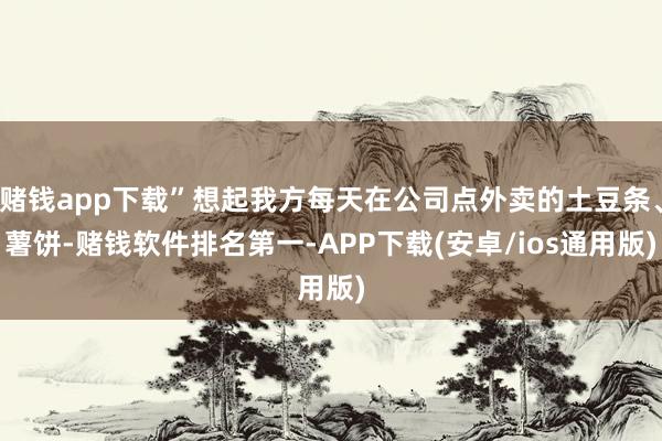 赌钱app下载”想起我方每天在公司点外卖的土豆条、薯饼-赌钱