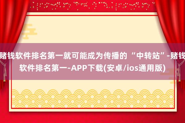 赌钱软件排名第一就可能成为传播的 “中转站”-赌钱软件排名第
