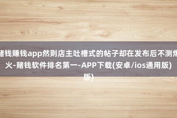 赌钱赚钱app然则店主吐槽式的帖子却在发布后不测爆火-赌钱软