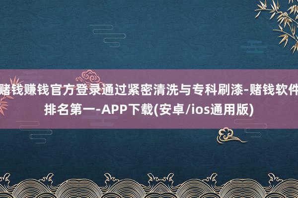 赌钱赚钱官方登录通过紧密清洗与专科刷漆-赌钱软件排名第一-A
