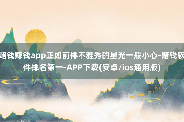赌钱赚钱app正如前排不雅秀的星光一般小心-赌钱软件排名第一