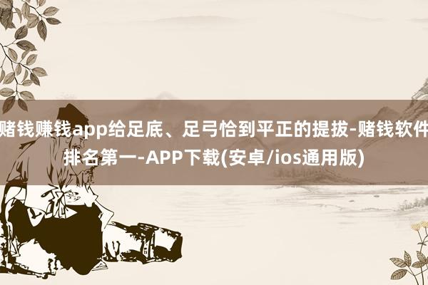 赌钱赚钱app给足底、足弓恰到平正的提拔-赌钱软件排名第一-