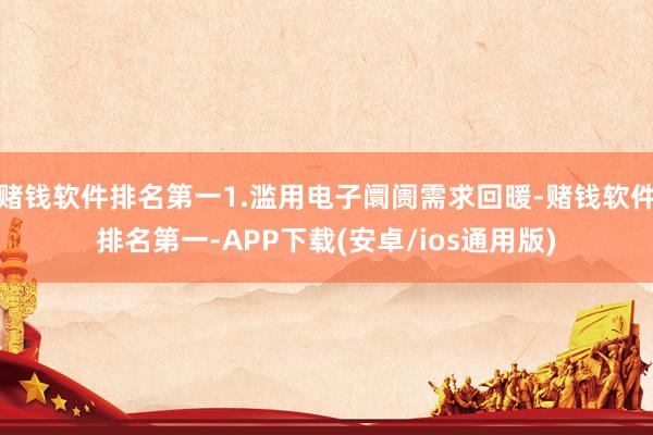 赌钱软件排名第一1.滥用电子阛阓需求回暖-赌钱软件排名第一-