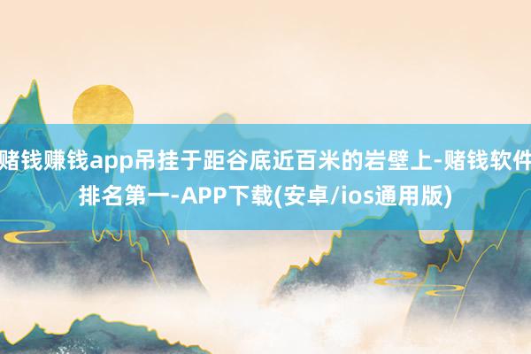 赌钱赚钱app吊挂于距谷底近百米的岩壁上-赌钱软件排名第一-APP下载(安卓/ios通用版)