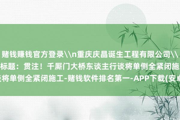 赌钱赚钱官方登录\n重庆庆晶诞生工程有限公司\n2025年7月17日\n原标题：贯注！千厮门大桥东谈主行谈将单侧全紧闭施工-赌钱软件排名第一-APP下载(安卓/ios通用版)