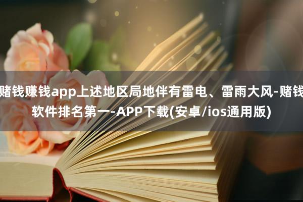 赌钱赚钱app上述地区局地伴有雷电、雷雨大风-赌钱软件排名第一-APP下载(安卓/ios通用版)