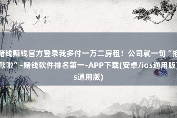 赌钱赚钱官方登录我多付一万二房租！公司就一句“抱歉啦”-赌钱