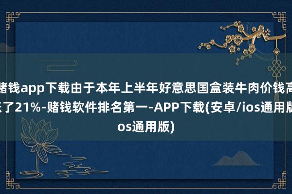 赌钱app下载由于本年上半年好意思国盒装牛肉价钱高涨了21%