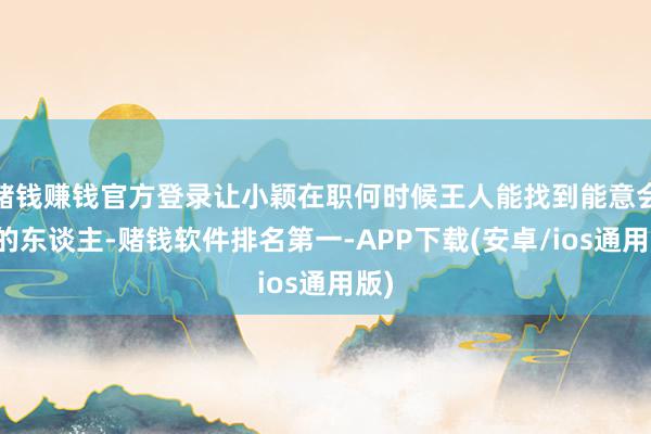 赌钱赚钱官方登录让小颖在职何时候王人能找到能意会她的东谈主-赌钱软件排名第一-APP下载(安卓/ios通用版)