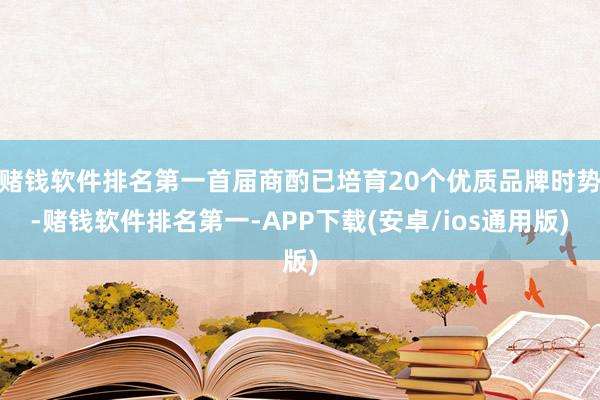 赌钱软件排名第一首届商酌已培育20个优质品牌时势-赌钱软件排名第一-APP下载(安卓/ios通用版)