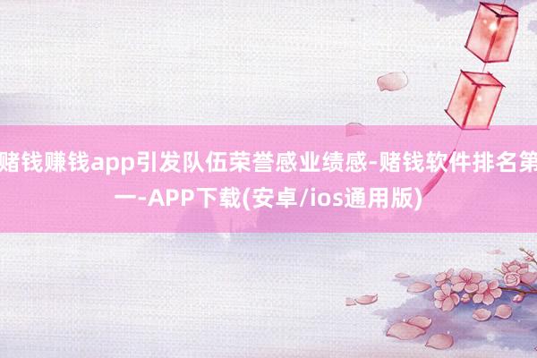 赌钱赚钱app引发队伍荣誉感业绩感-赌钱软件排名第一-APP下载(安卓/ios通用版)