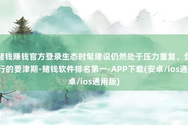 赌钱赚钱官方登录生态时髦建设仍然处于压力重复、负重前行的要津期-赌钱软件排名第一-APP下载(安卓/ios通用版)