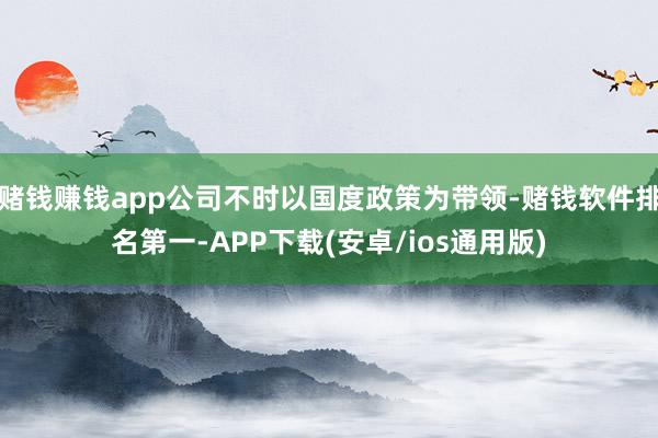 赌钱赚钱app公司不时以国度政策为带领-赌钱软件排名第一-APP下载(安卓/ios通用版)