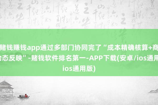 赌钱赚钱app通过多部门协同完了“成本精确核算+商场动态反映”-赌钱软件排名第一-APP下载(安卓/ios通用版)