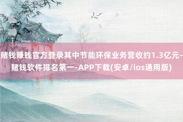 赌钱赚钱官方登录其中节能环保业务营收约1.3亿元-赌钱软件排