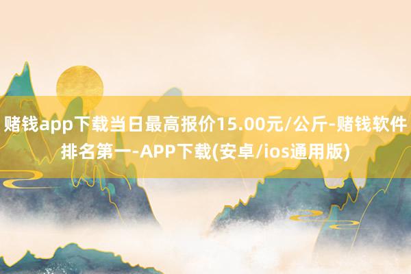 赌钱app下载当日最高报价15.00元/公斤-赌钱软件排名第一-APP下载(安卓/ios通用版)