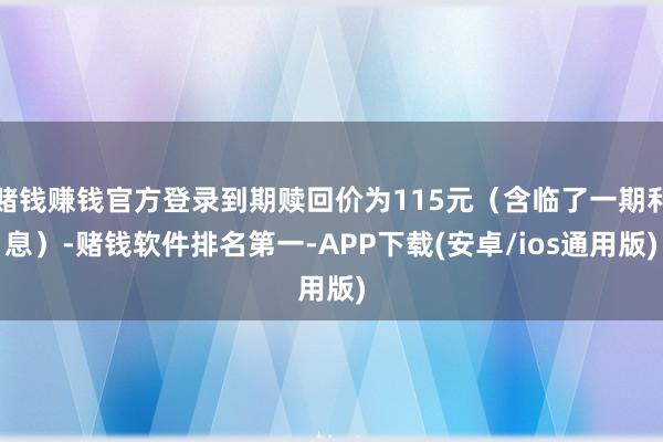 赌钱赚钱官方登录到期赎回价为115元（含临了一期利息）-赌钱