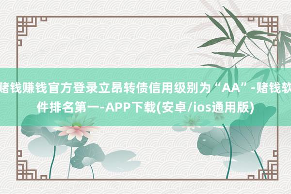 赌钱赚钱官方登录立昂转债信用级别为“AA”-赌钱软件排名第一