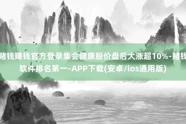 赌钱赚钱官方登录集会健康股价盘后大涨超10%-赌钱软件排名第一-APP下载(安卓/ios通用版)