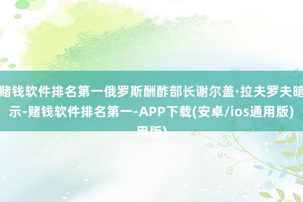 赌钱软件排名第一俄罗斯酬酢部长谢尔盖·拉夫罗夫暗示-赌钱软件