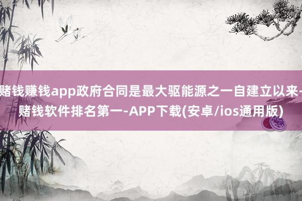 赌钱赚钱app政府合同是最大驱能源之一自建立以来-赌钱软件排名第一-APP下载(安卓/ios通用版)