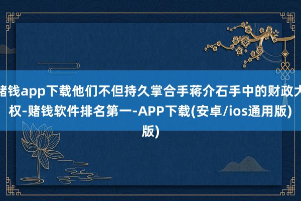 赌钱app下载他们不但持久掌合手蒋介石手中的财政大权-赌钱软