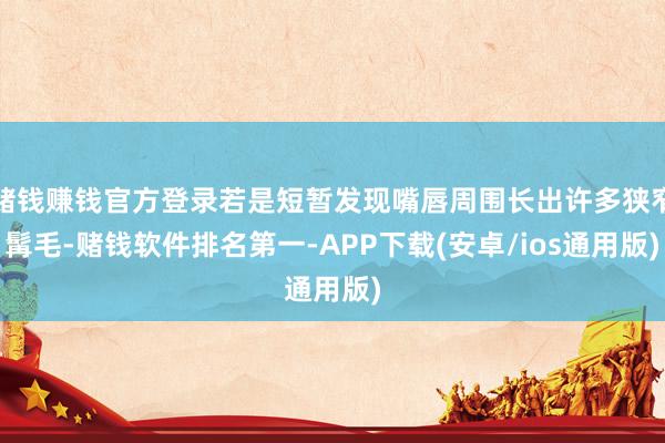 赌钱赚钱官方登录若是短暂发现嘴唇周围长出许多狭窄髯毛-赌钱软件排名第一-APP下载(安卓/ios通用版)