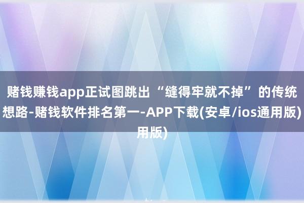 赌钱赚钱app正试图跳出 “缝得牢就不掉” 的传统想路-赌钱软件排名第一-APP下载(安卓/ios通用版)