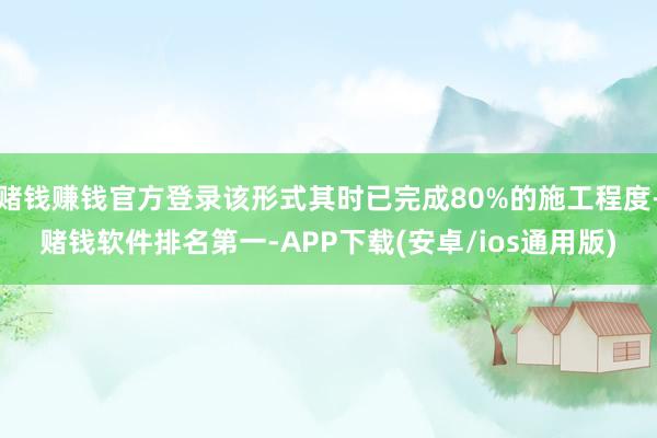 赌钱赚钱官方登录该形式其时已完成80%的施工程度-赌钱软件排