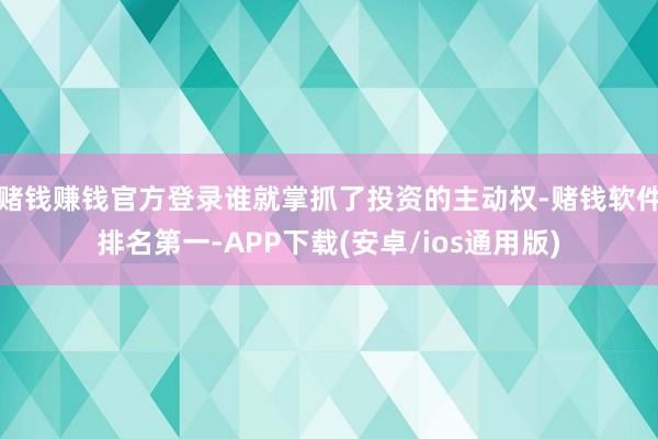 赌钱赚钱官方登录谁就掌抓了投资的主动权-赌钱软件排名第一-A