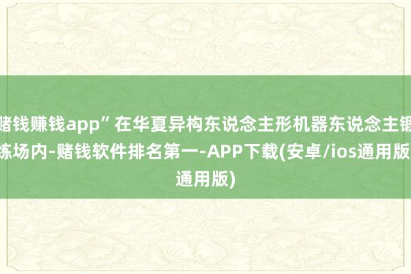 赌钱赚钱app”在华夏异构东说念主形机器东说念主锻练场内-赌