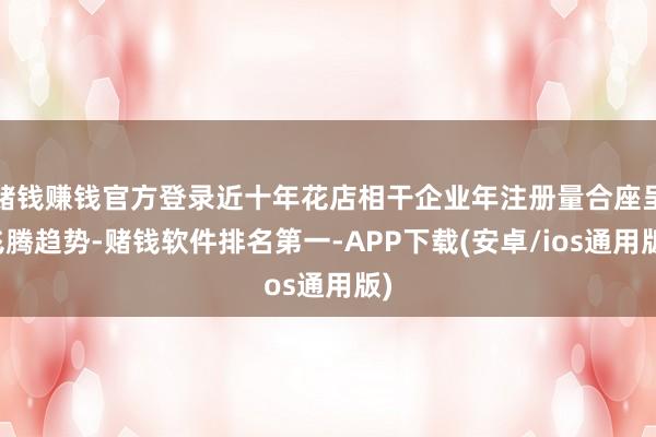 赌钱赚钱官方登录近十年花店相干企业年注册量合座呈飞腾趋势-赌