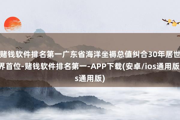 赌钱软件排名第一广东省海洋坐褥总值纠合30年居世界首位-赌钱