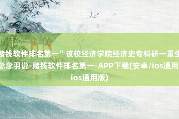 赌钱软件排名第一”该校经济学院经济史专科研一重生任念念羽说-