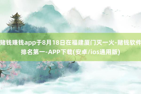 赌钱赚钱app于8月18日在福建厦门灭一火-赌钱软件排名第一