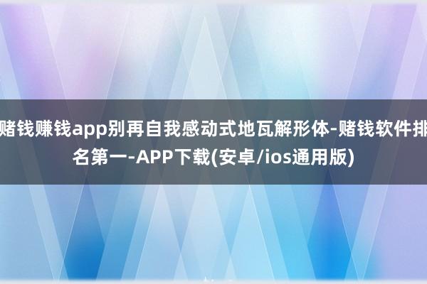 赌钱赚钱app别再自我感动式地瓦解形体-赌钱软件排名第一-A