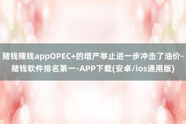 赌钱赚钱appOPEC+的增产举止进一步冲击了油价-赌钱软件
