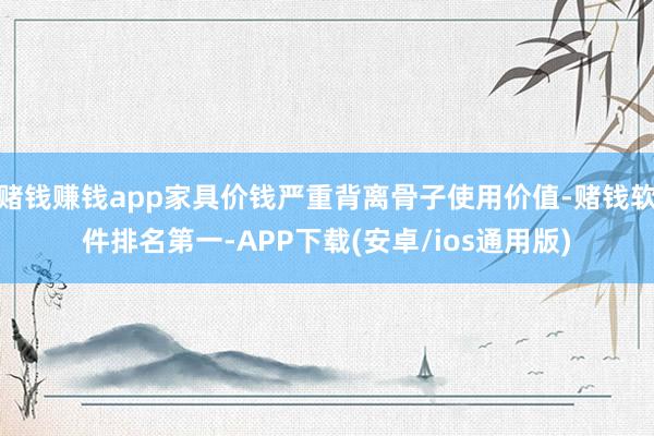 赌钱赚钱app家具价钱严重背离骨子使用价值-赌钱软件排名第一