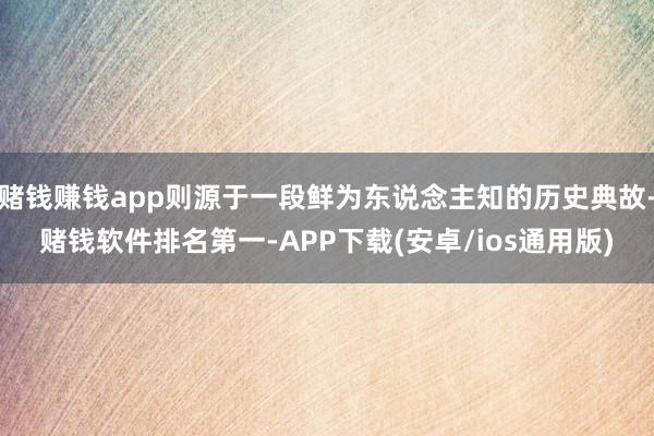 赌钱赚钱app则源于一段鲜为东说念主知的历史典故-赌钱软件排