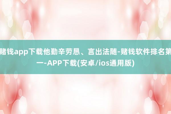 赌钱app下载他勤辛劳恳、言出法随-赌钱软件排名第一-APP