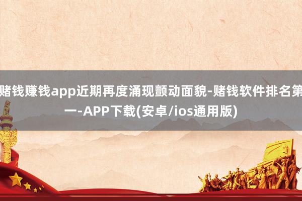 赌钱赚钱app近期再度涌现颤动面貌-赌钱软件排名第一-APP