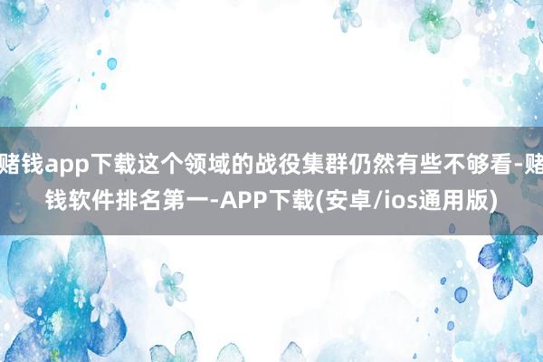 赌钱app下载这个领域的战役集群仍然有些不够看-赌钱软件排名