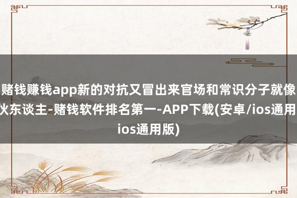 赌钱赚钱app新的对抗又冒出来官场和常识分子就像两伙东谈主-