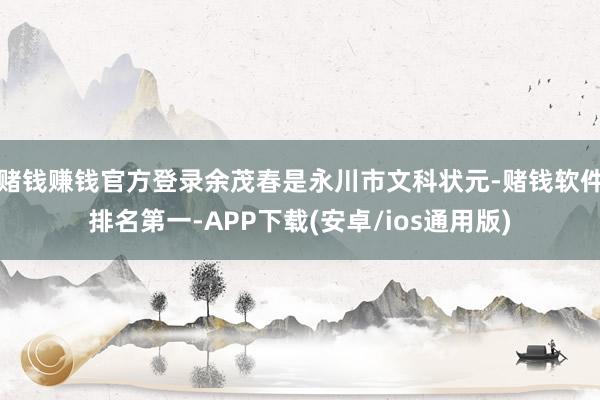 赌钱赚钱官方登录余茂春是永川市文科状元-赌钱软件排名第一-A
