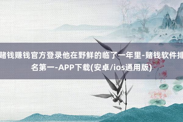 赌钱赚钱官方登录他在野鲜的临了一年里-赌钱软件排名第一-AP