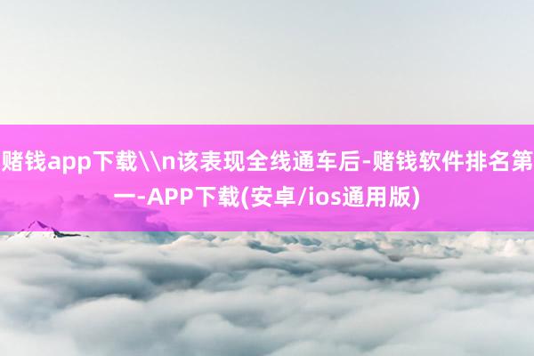 赌钱app下载\n该表现全线通车后-赌钱软件排名第一-APP下载(安卓/ios通用版)