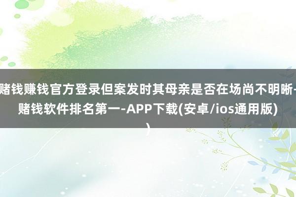 赌钱赚钱官方登录但案发时其母亲是否在场尚不明晰-赌钱软件排名