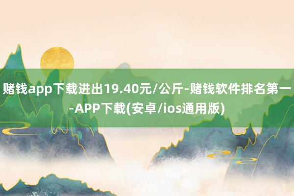赌钱app下载进出19.40元/公斤-赌钱软件排名第一-APP下载(安卓/ios通用版)